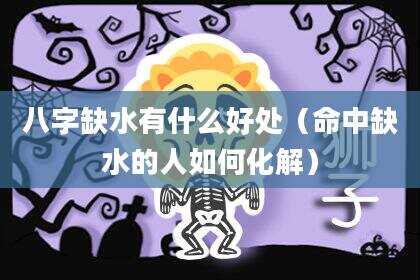 八字缺水有什么好处（命中缺水的人如何化解）