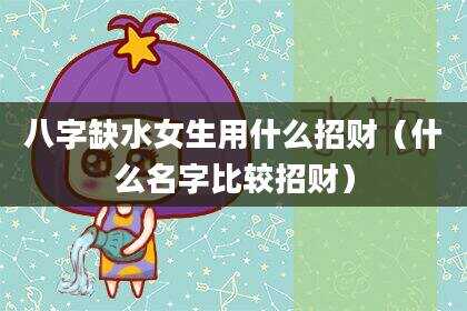 八字缺水女生用什么招财（什么名字比较招财）