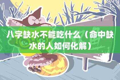 八字缺水不能吃什么（命中缺水的人如何化解）