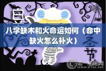 八字缺木和火命运如何（命中缺火怎么补火）