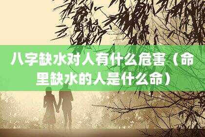 八字缺水对人有什么危害（命里缺水的人是什么命）