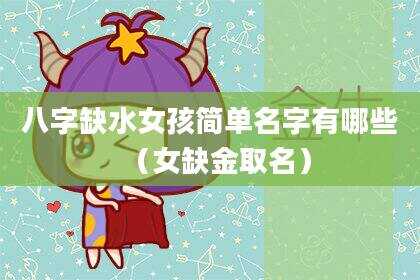 八字缺水女孩简单名字有哪些（女缺金取名）