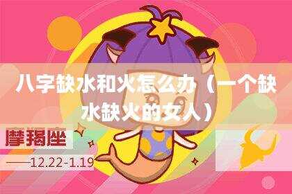 八字缺水和火怎么办（一个缺水缺火的女人）