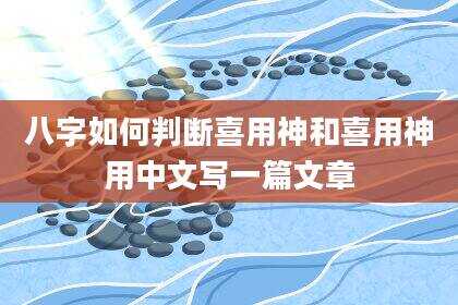 八字如何判断喜用神和喜用神用中文写一篇文章