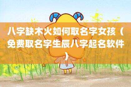八字缺木火如何取名字女孩（免费取名字生辰八字起名软件）