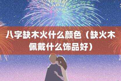 八字缺木火什么颜色（缺火木佩戴什么饰品好）
