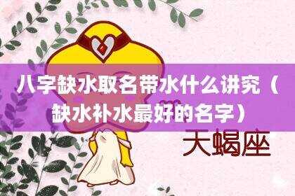 八字缺水取名带水什么讲究（缺水补水最好的名字）