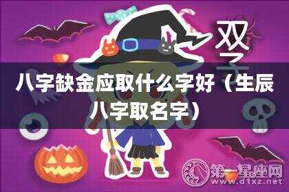 八字缺金应取什么字好（生辰八字取名字）