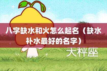 八字缺水和火怎么起名（缺水补水最好的名字）