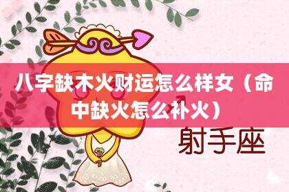 八字缺木火财运怎么样女（命中缺火怎么补火）
