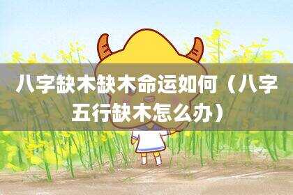 八字缺木缺木命运如何（八字五行缺木怎么办）