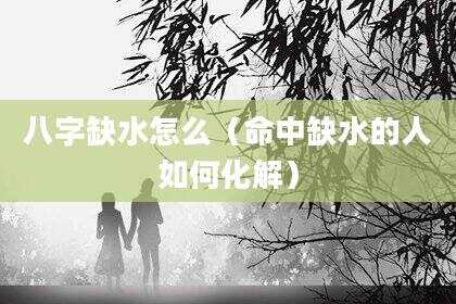 八字缺水怎么（命中缺水的人如何化解）