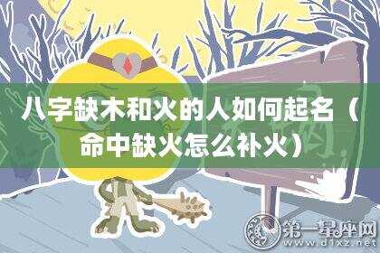八字缺木和火的人如何起名（命中缺火怎么补火）