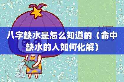 八字缺水是怎么知道的（命中缺水的人如何化解）