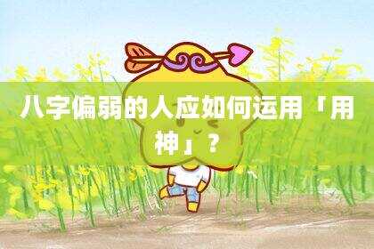 八字偏弱的人应如何运用「用神」？