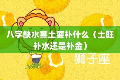 八字缺水喜土要补什么（土旺补水还是补金）