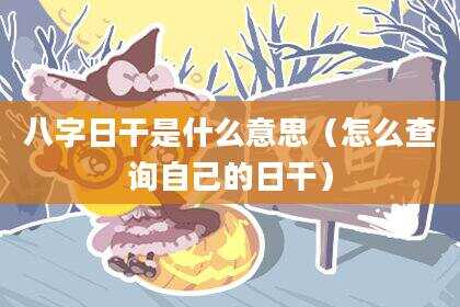 八字日干是什么意思（怎么查询自己的日干）
