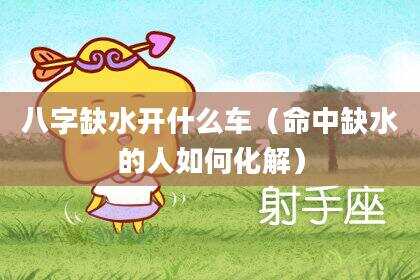 八字缺水开什么车（命中缺水的人如何化解）