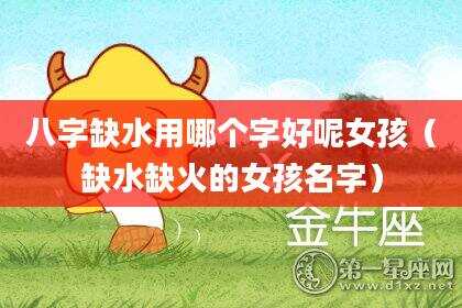 八字缺水用哪个字好呢女孩（缺水缺火的女孩名字）