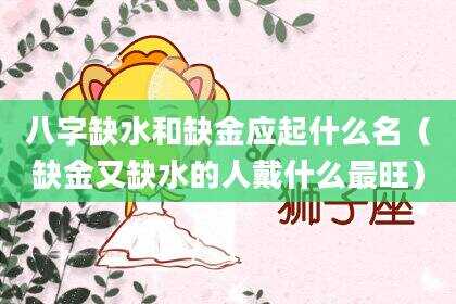 八字缺水和缺金应起什么名（缺金又缺水的人戴什么最旺）