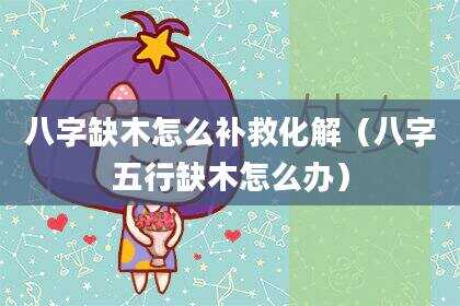 八字缺木怎么补救化解（八字五行缺木怎么办）