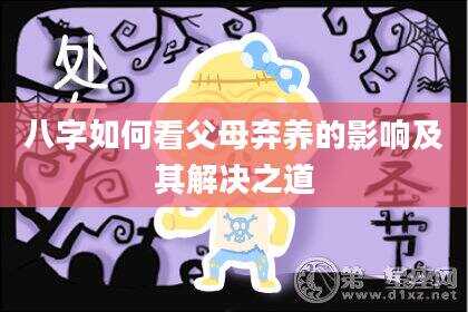 八字如何看父母弃养的影响及其解决之道