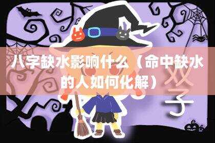 八字缺水影响什么（命中缺水的人如何化解）