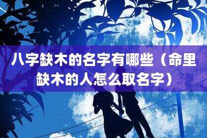 八字缺木的名字有哪些（命里缺木的人怎么取名字）