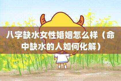 八字缺水女性婚姻怎么样（命中缺水的人如何化解）