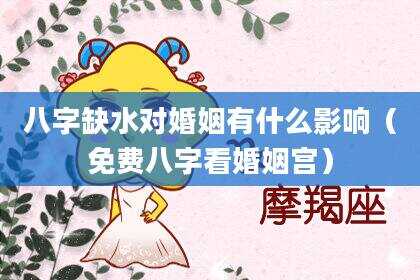 八字缺水对婚姻有什么影响（免费八字看婚姻宫）