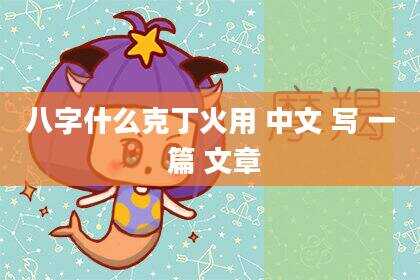 八字什么克丁火用 中文 写 一 篇 文章