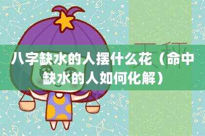 八字缺水的人摆什么花（命中缺水的人如何化解）