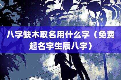 八字缺木取名用什么字（免费起名字生辰八字）