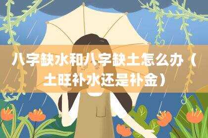 八字缺水和八字缺土怎么办（土旺补水还是补金）