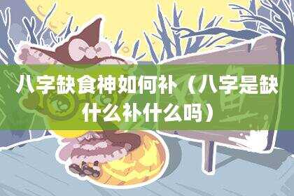 八字缺食神如何补（八字是缺什么补什么吗）