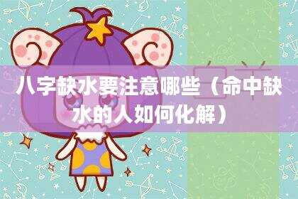 八字缺水要注意哪些（命中缺水的人如何化解）