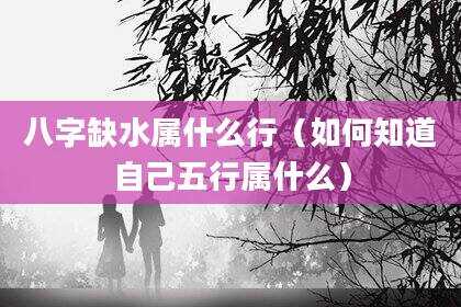 八字缺水属什么行（如何知道自己五行属什么）