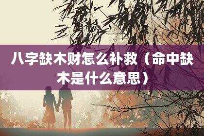 八字缺木财怎么补救（命中缺木是什么意思）