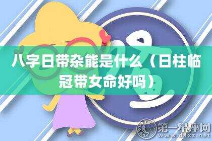 八字日带杂能是什么（日柱临冠带女命好吗）