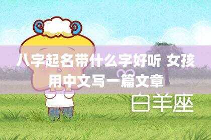 八字起名带什么字好听 女孩用中文写一篇文章