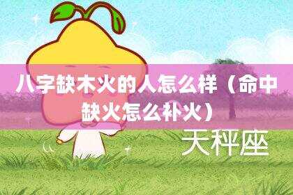 八字缺木火的人怎么样（命中缺火怎么补火）