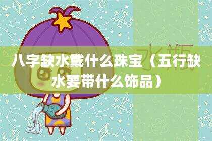八字缺水戴什么珠宝（五行缺水要带什么饰品）