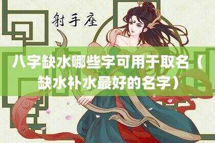 八字缺水哪些字可用于取名（缺水补水最好的名字）