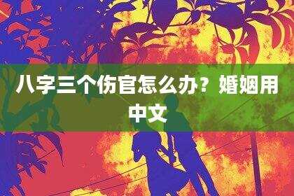 八字三个伤官怎么办？婚姻用中文