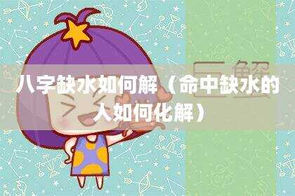 八字缺水如何解（命中缺水的人如何化解）