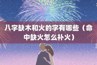 八字缺木和火的字有哪些（命中缺火怎么补火）