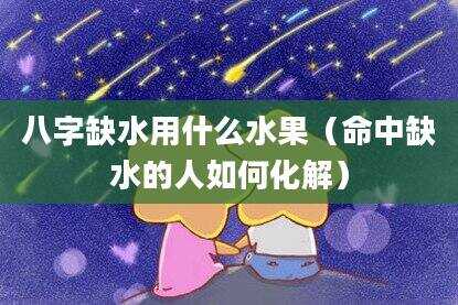 八字缺水用什么水果（命中缺水的人如何化解）
