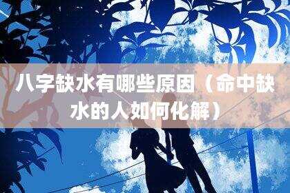 八字缺水有哪些原因（命中缺水的人如何化解）