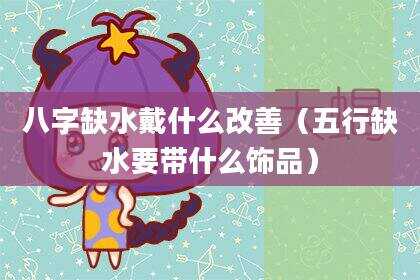 八字缺水戴什么改善（五行缺水要带什么饰品）