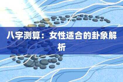 八字测算：女性适合的卦象解析